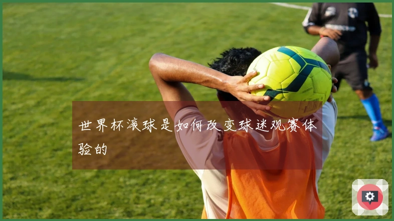 世界杯滚球是如何改变球迷观赛体验的