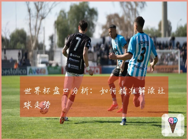 世界杯盘口分析：如何精准解读让球走势