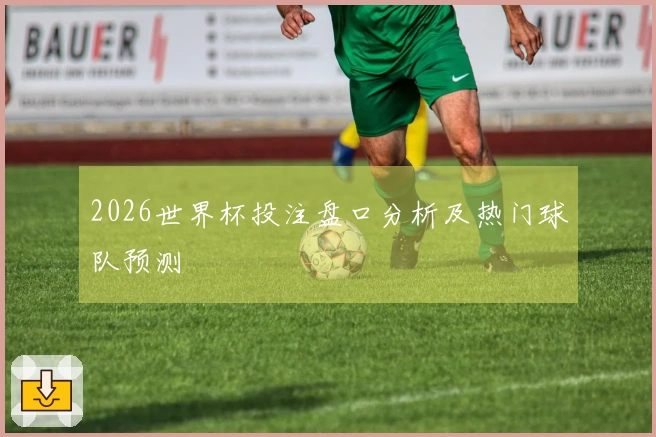 2026世界杯投注盘口分析及热门球队预测