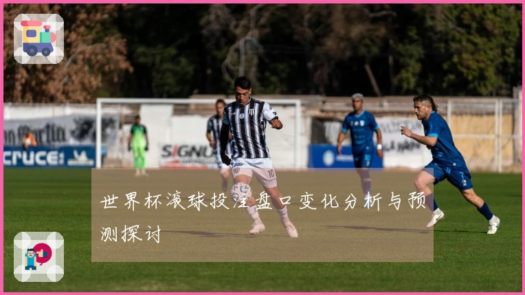 世界杯滚球投注盘口变化分析与预测探讨