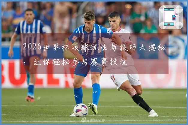 2026世界杯滚球玩法与技巧大揭秘，让你轻松参与赛事投注