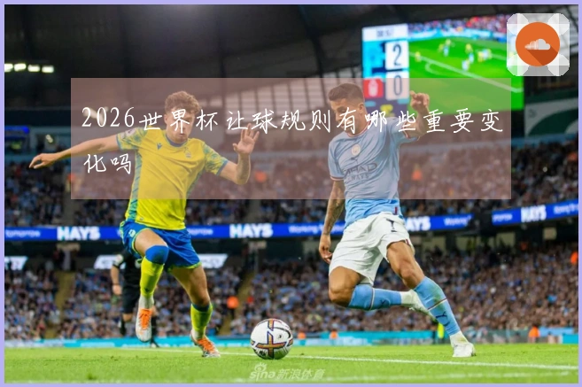2026世界杯让球规则有哪些重要变化吗