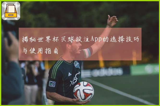 揭秘世界杯买球投注App的选择技巧与使用指南