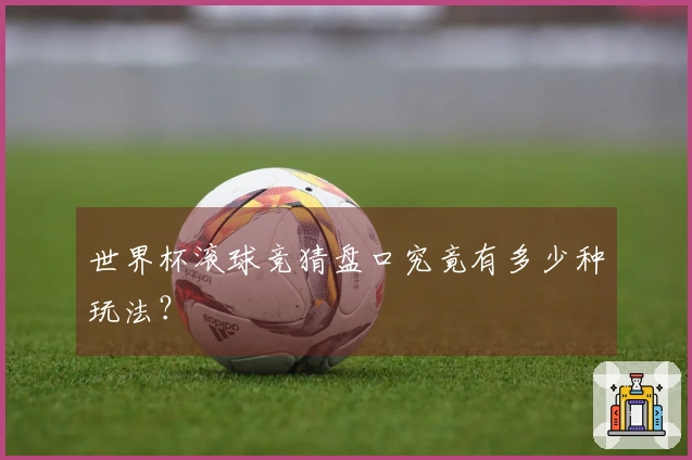 世界杯滚球竞猜盘口究竟有多少种玩法？