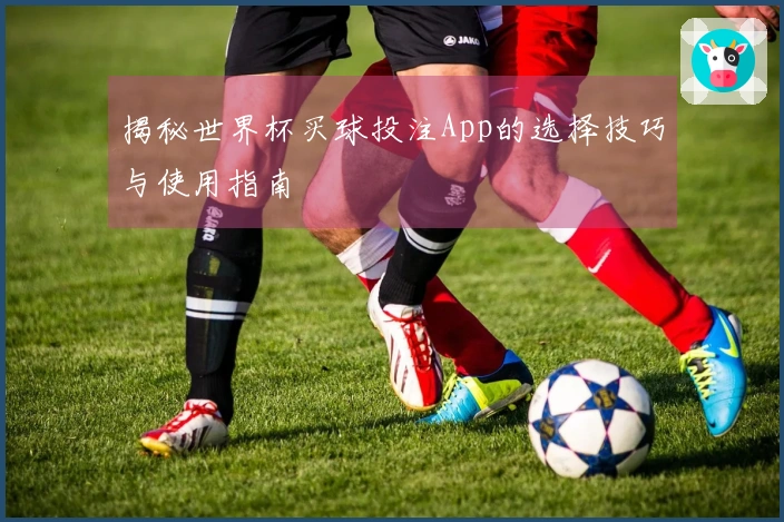 揭秘世界杯买球投注App的选择技巧与使用指南