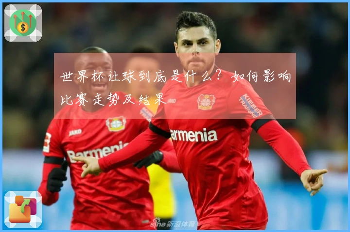 世界杯让球到底是什么？如何影响比赛走势及结果