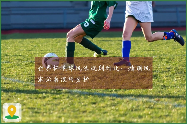 世界杯滚球玩法规则对比，精明玩家必看技巧分析