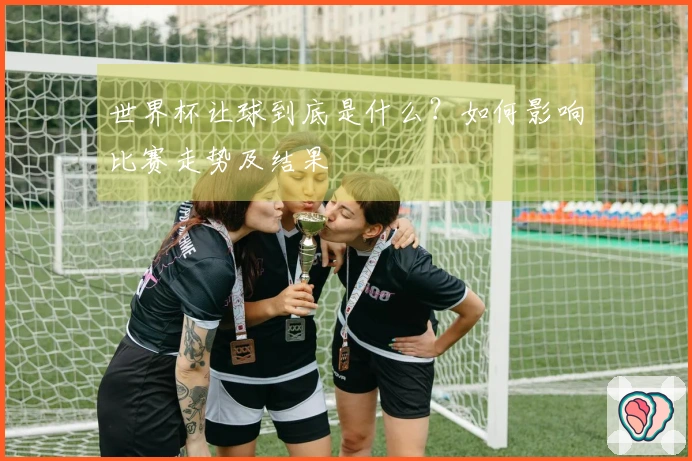 世界杯让球到底是什么？如何影响比赛走势及结果