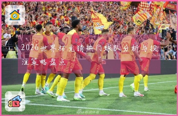 2026世界杯竞猜热门球队分析与投注策略盘点