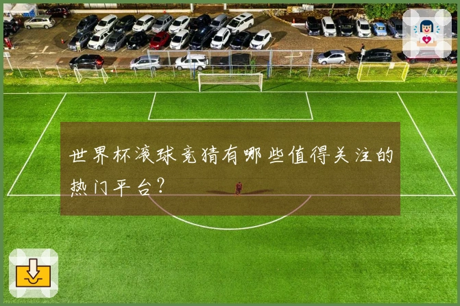 世界杯滚球竞猜有哪些值得关注的热门平台？