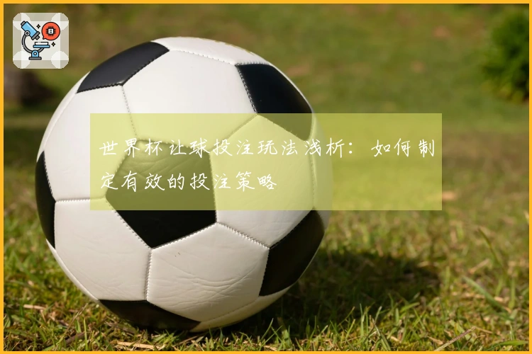世界杯让球投注玩法浅析：如何制定有效的投注策略