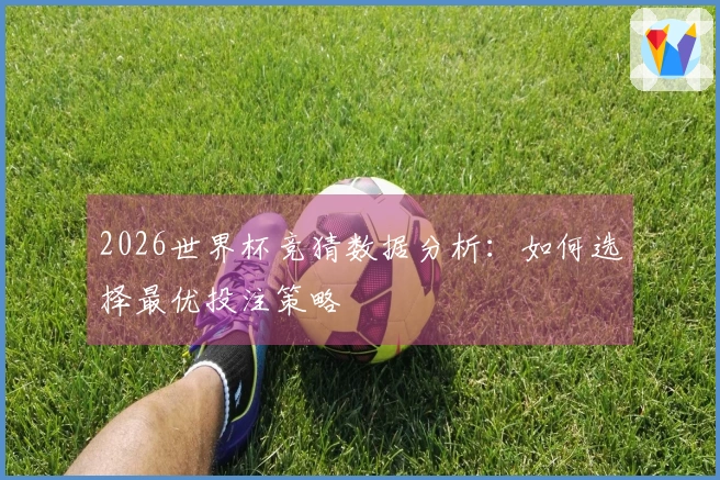 2026世界杯竞猜数据分析:如何选择最优投注策略