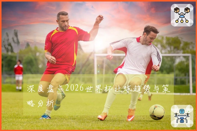 深度盘点2026世界杯让球趋势与策略分析