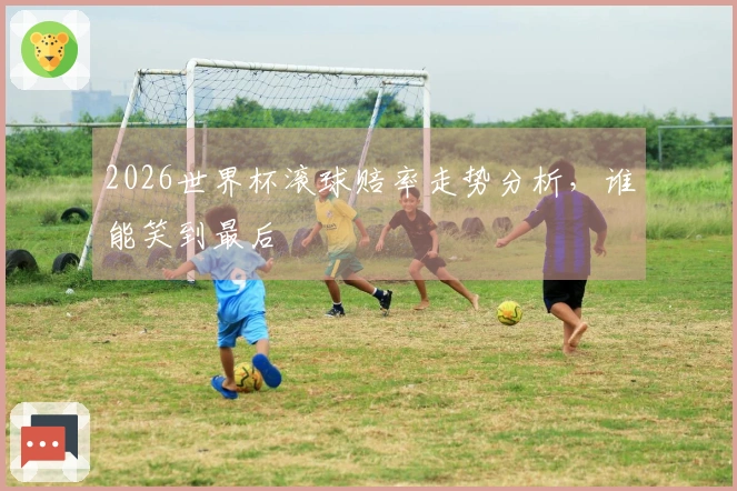 2026世界杯滚球赔率走势分析，谁能笑到最后