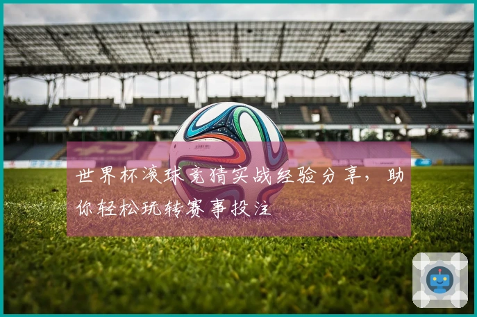 世界杯滚球竞猜实战经验分享，助你轻松玩转赛事投注