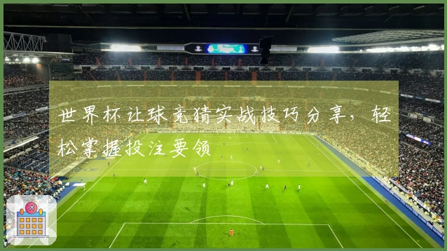 世界杯让球竞猜实战技巧分享，轻松掌握投注要领