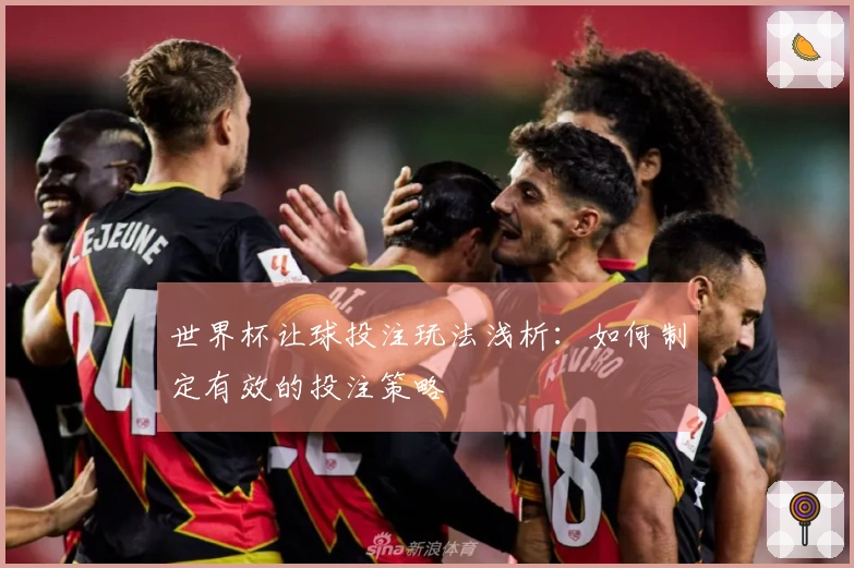 世界杯让球投注玩法浅析：如何制定有效的投注策略