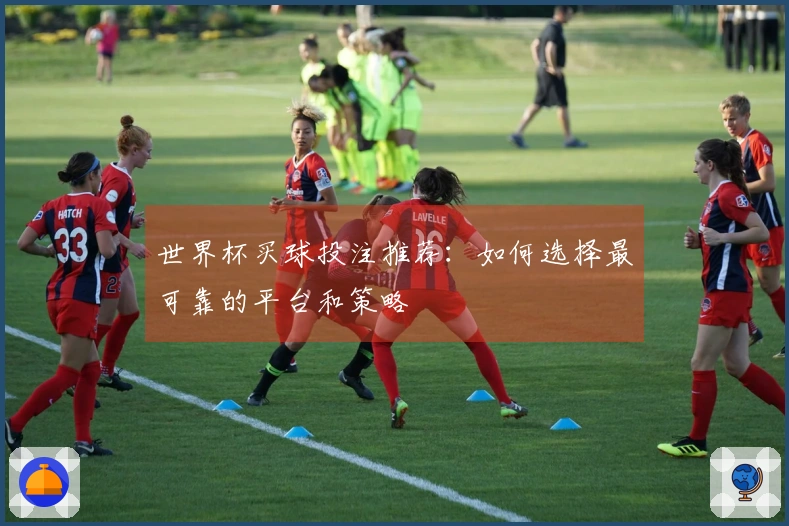 世界杯买球投注推荐：如何选择最可靠的平台和策略