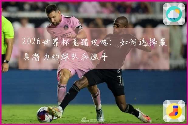 2026世界杯竞猜攻略：如何选择最具潜力的球队和选手